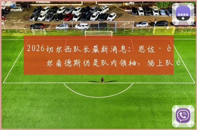 2026切尔西队长最新消息:恩佐·费尔南德斯仍是队内领袖,场上队长角色有望回归,波切蒂诺态度成关键