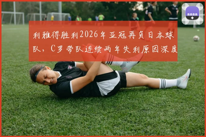 利雅得胜利2026年亚冠再负日本球队,C罗带队连续两年失利原因深度剖析