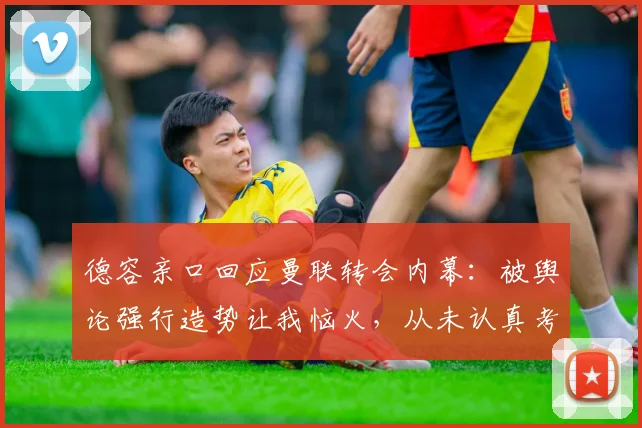 德容亲口回应曼联转会内幕：被舆论强行造势让我恼火，从未认真考虑2026年加盟红魔