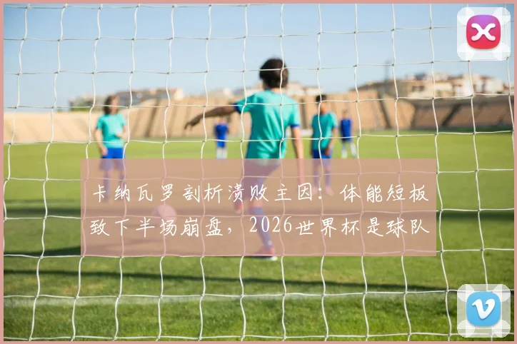卡纳瓦罗剖析溃败主因：体能短板致下半场崩盘，2026世界杯是球队关键成长阶梯
