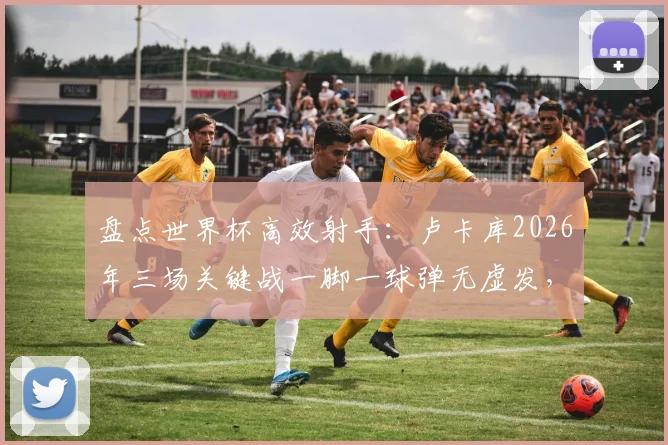盘点世界杯高效射手:卢卡库2026年三场关键战一脚一球弹无虚发,解析其制胜秘诀