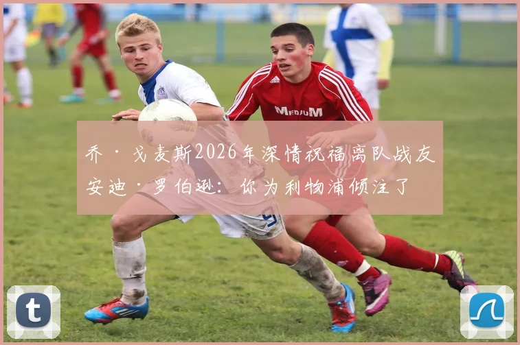 乔·戈麦斯2026年深情祝福离队战友安迪·罗伯逊:你为利物浦倾注了一切,应享受完美谢幕
