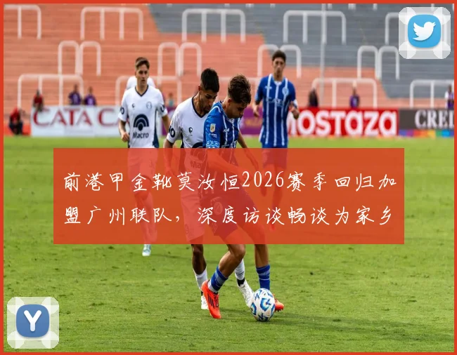 前港甲金靴莫汝恒2026赛季回归加盟广州联队，深度访谈畅谈为家乡球队效力心愿
