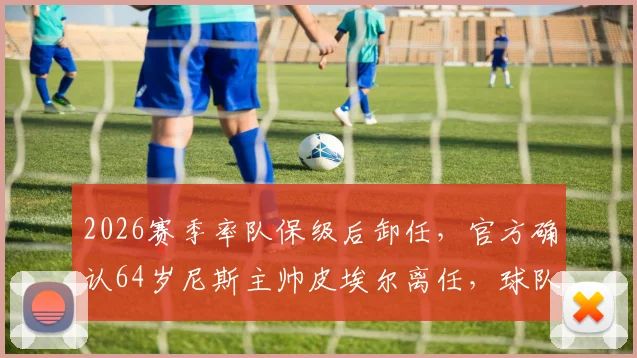 2026赛季率队保级后卸任,官方确认64岁尼斯主帅皮埃尔离任,球队新帅人选引关注