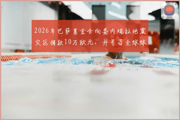 2026年巴萨基金会向委内瑞拉地震灾区捐款10万欧元，并号召全球球迷参与人道主义援助行动