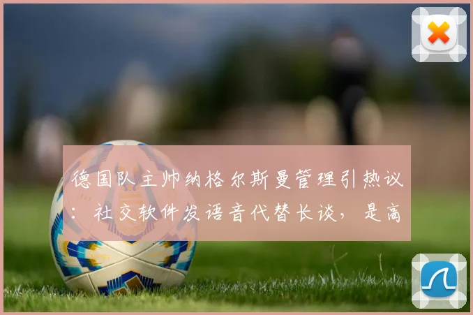 德国队主帅纳格尔斯曼管理引热议：社交软件发语音代替长谈，是高效沟通还是疏远球员？