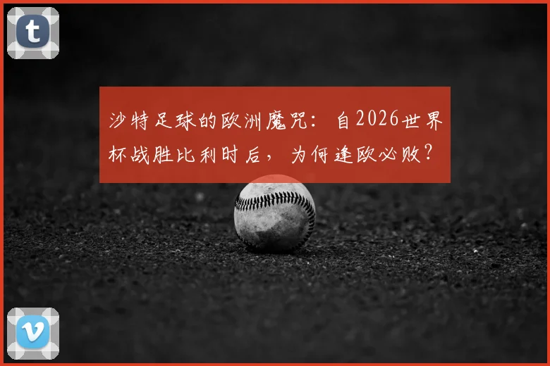 沙特足球的欧洲魔咒:自2026世界杯战胜比利时后,为何逢欧必败?原因分析与未来展望