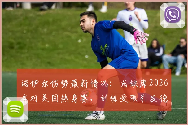 诺伊尔伤势最新情况：或缺席2026年对美国热身赛，训练受限引发德国队门将位置悬念