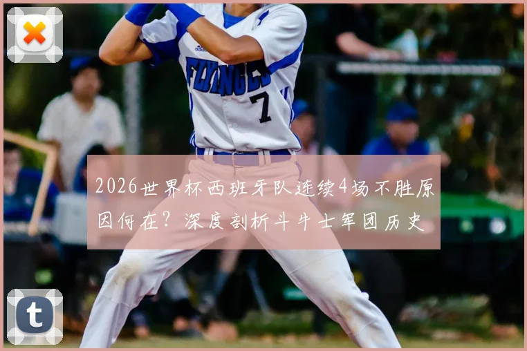 2026世界杯西班牙队连续4场不胜原因何在？深度剖析斗牛士军团历史性低迷与未来出路