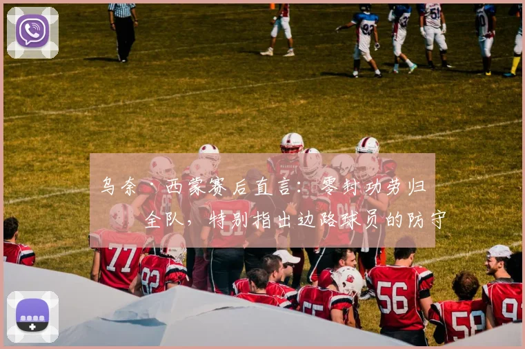 乌奈·西蒙赛后直言:零封功劳归于全队,特别指出边路球员的防守是关键