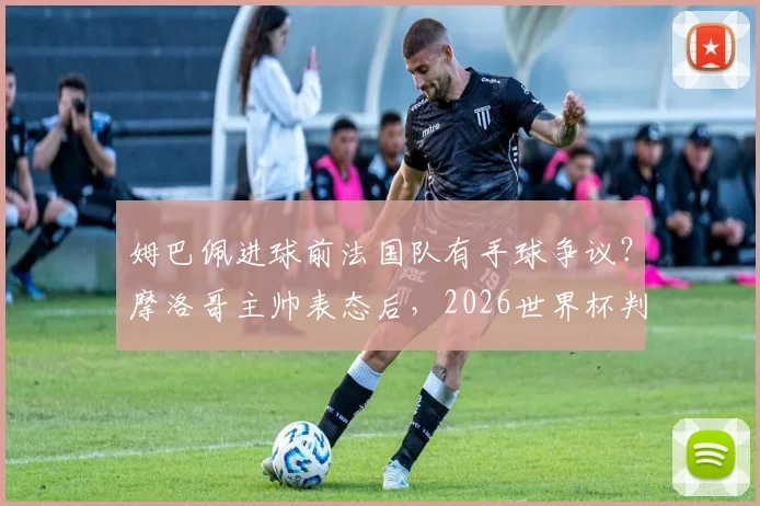 姆巴佩进球前法国队有手球争议？摩洛哥主帅表态后，2026世界杯判罚规则引热议