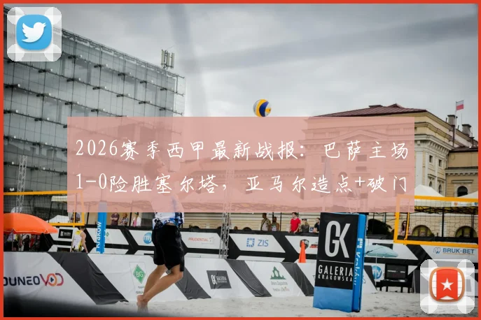 2026赛季西甲最新战报:巴萨主场1-0险胜塞尔塔,亚马尔造点+破门后伤退引关注,9分优势领跑积分榜