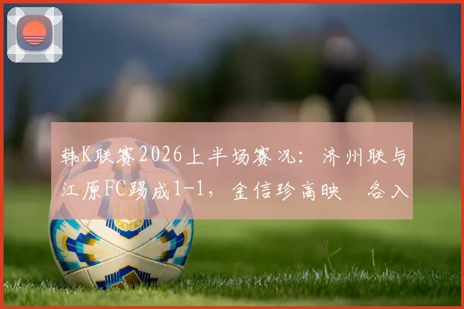韩K联赛2026上半场赛况：济州联与江原FC踢成1-1，金信珍高映埈各入一球，现场战报回顾