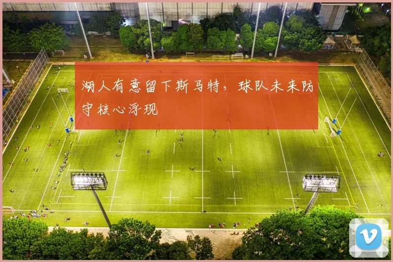 湖人有意留下斯马特，球队未来防守核心浮现