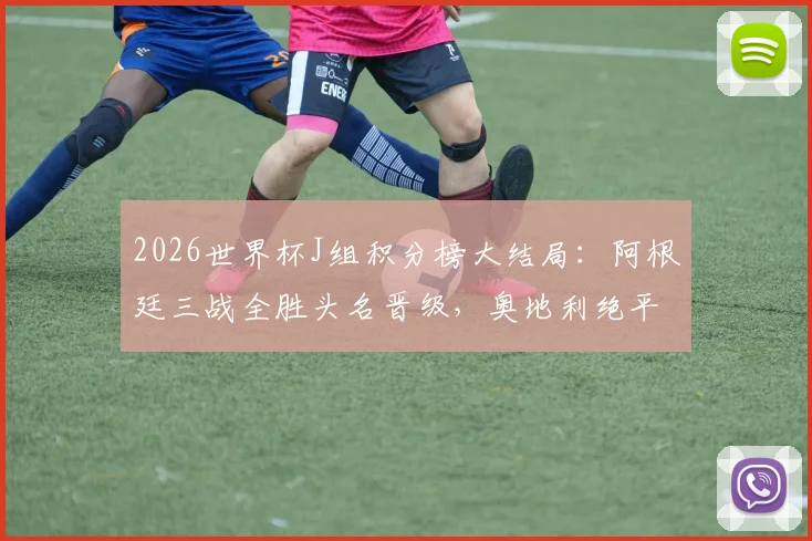 2026世界杯J组积分榜大结局：阿根廷三战全胜头名晋级，奥地利绝平阿尔及利亚惊险携手出线，附淘汰赛对手分析